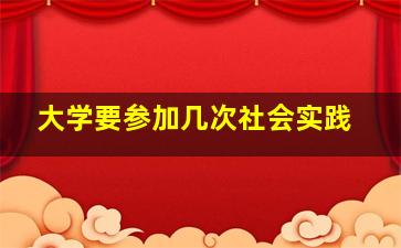 大学要参加几次社会实践