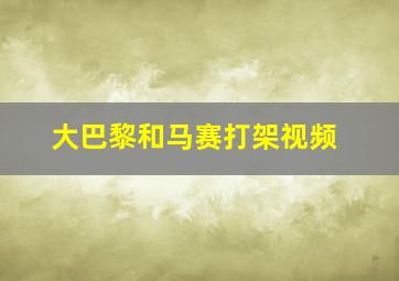 大巴黎和马赛打架视频