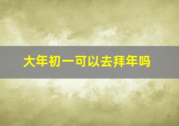 大年初一可以去拜年吗