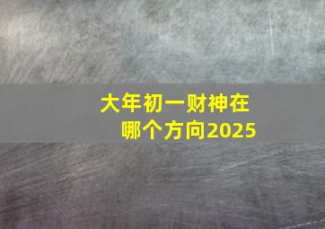 大年初一财神在哪个方向2025