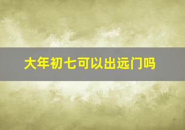 大年初七可以出远门吗