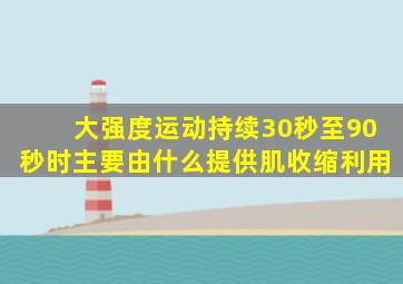 大强度运动持续30秒至90秒时主要由什么提供肌收缩利用