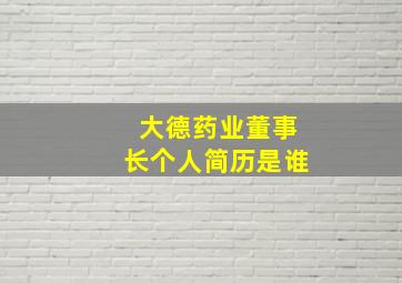 大德药业董事长个人简历是谁