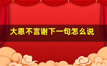 大恩不言谢下一句怎么说