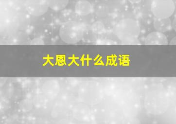 大恩大什么成语