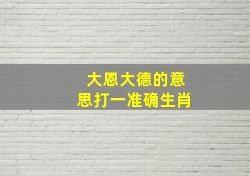 大恩大德的意思打一准确生肖