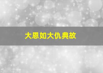 大恩如大仇典故