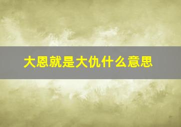 大恩就是大仇什么意思