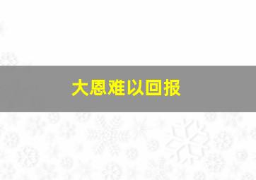 大恩难以回报