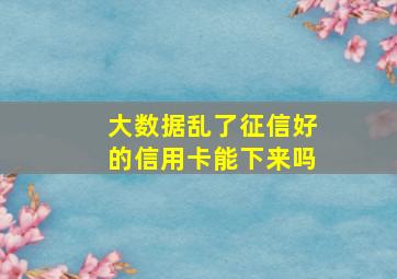 大数据乱了征信好的信用卡能下来吗