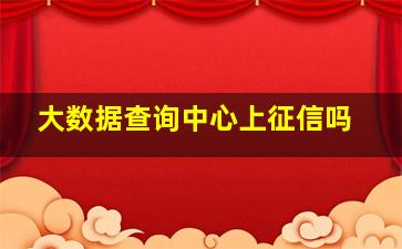 大数据查询中心上征信吗