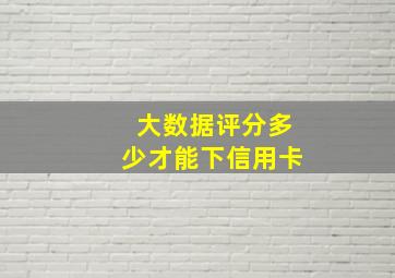 大数据评分多少才能下信用卡