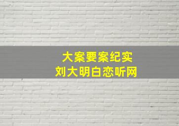 大案要案纪实刘大明白恋听网