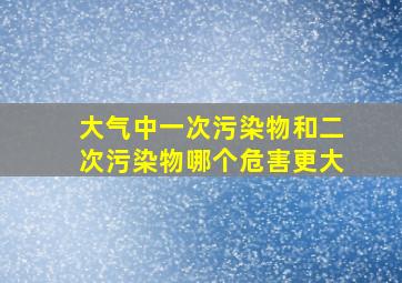 大气中一次污染物和二次污染物哪个危害更大