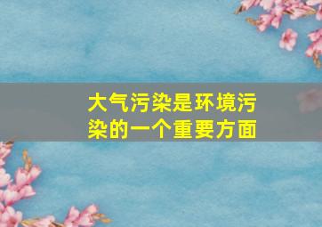 大气污染是环境污染的一个重要方面