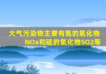 大气污染物主要有氮的氧化物NOx和硫的氧化物SO2等