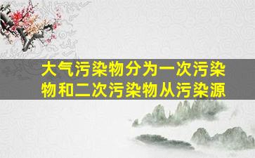 大气污染物分为一次污染物和二次污染物从污染源