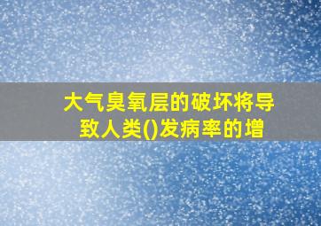 大气臭氧层的破坏将导致人类()发病率的增