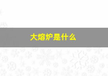 大熔炉是什么