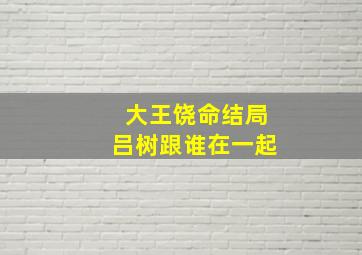 大王饶命结局吕树跟谁在一起