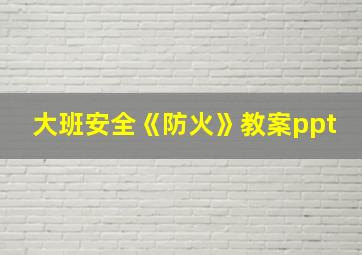 大班安全《防火》教案ppt