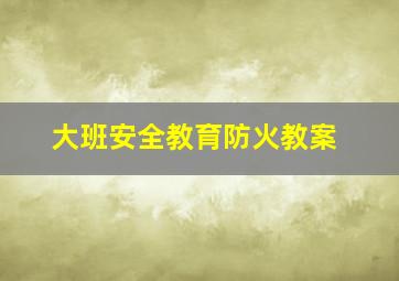 大班安全教育防火教案