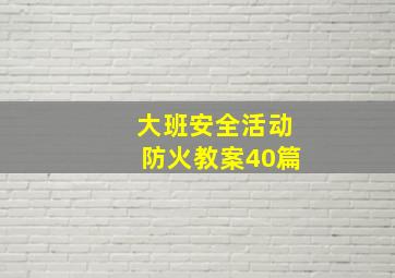 大班安全活动防火教案40篇