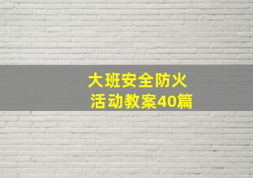 大班安全防火活动教案40篇