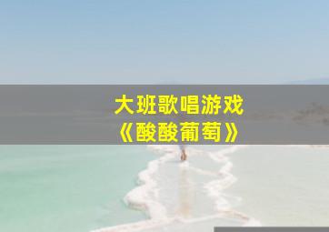 大班歌唱游戏《酸酸葡萄》