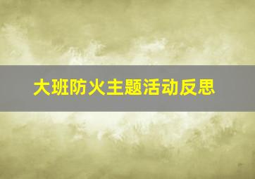 大班防火主题活动反思