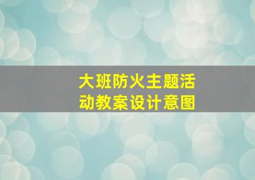 大班防火主题活动教案设计意图