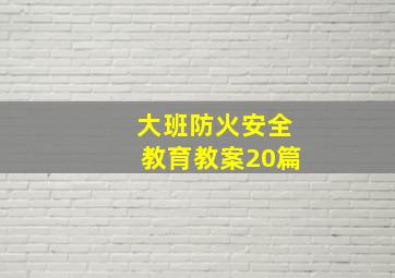 大班防火安全教育教案20篇