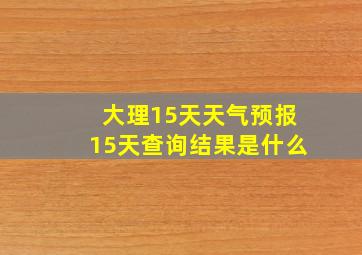 大理15天天气预报15天查询结果是什么