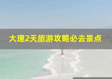 大理2天旅游攻略必去景点