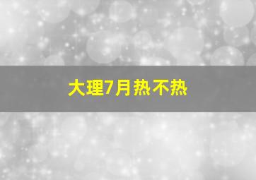 大理7月热不热