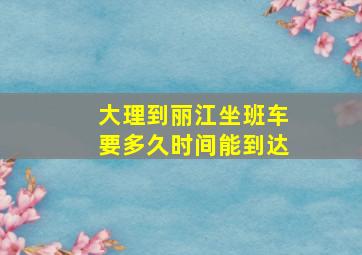 大理到丽江坐班车要多久时间能到达