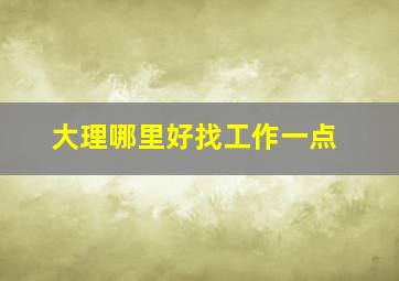 大理哪里好找工作一点