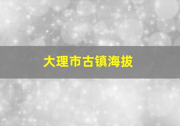 大理市古镇海拔