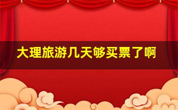 大理旅游几天够买票了啊