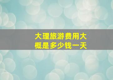 大理旅游费用大概是多少钱一天