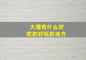 大理有什么好吃的好玩的地方