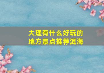 大理有什么好玩的地方景点推荐洱海