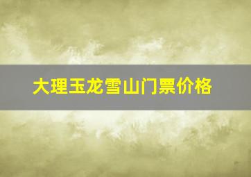 大理玉龙雪山门票价格