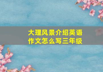 大理风景介绍英语作文怎么写三年级