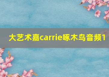 大艺术嘉carrie啄木鸟音频1