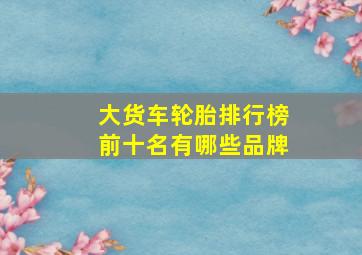 大货车轮胎排行榜前十名有哪些品牌