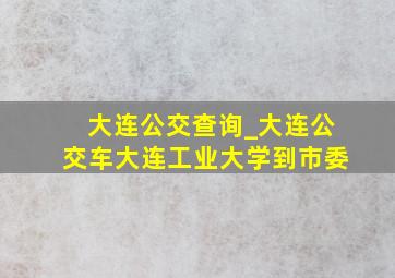 大连公交查询_大连公交车大连工业大学到市委