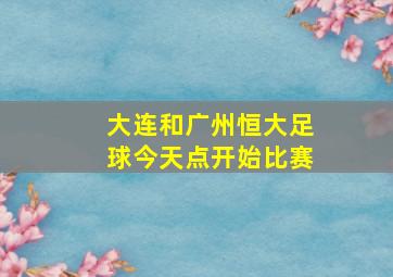 大连和广州恒大足球今天点开始比赛