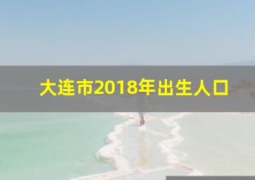 大连市2018年出生人口