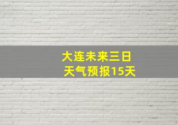 大连未来三日天气预报15天